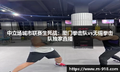 中立场城市联赛生死战：厦门拳击队vs无锡拳击队独家直播
