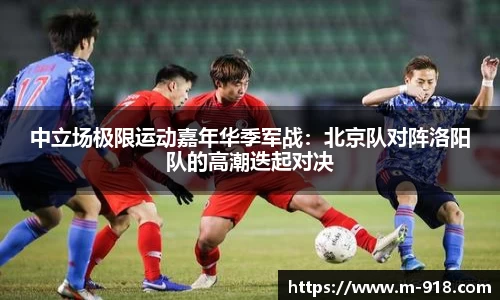 中立场极限运动嘉年华季军战：北京队对阵洛阳队的高潮迭起对决