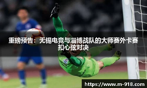 重磅预告：无锡电竞与淄博战队的大师赛外卡赛扣心弦对决